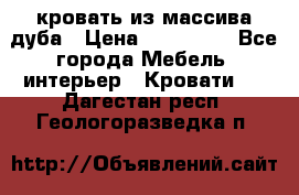 кровать из массива дуба › Цена ­ 180 000 - Все города Мебель, интерьер » Кровати   . Дагестан респ.,Геологоразведка п.